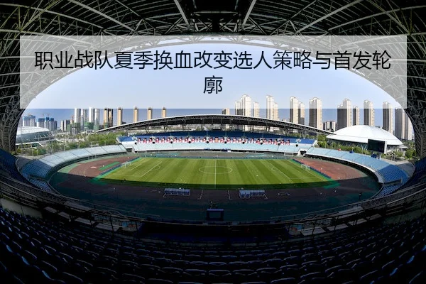 职业战队夏季换血改变选人策略与首发轮廓